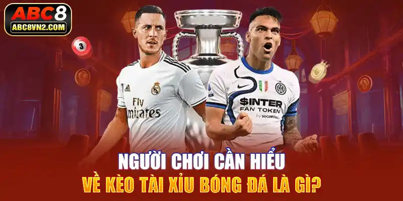 Người chơi cần hiểu về kèo tài xỉu bóng đá là gì?