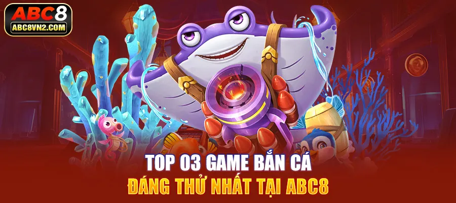 Top 03 game Bắn cá đáng thử nhất tại ABC8